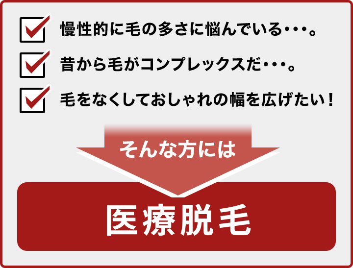 慢性的に毛の多さに悩んでいる・・・。昔から毛がコンプレックスだ・・・。毛をなくしておしゃれの幅を広げたい！ そんな方には医療脱毛